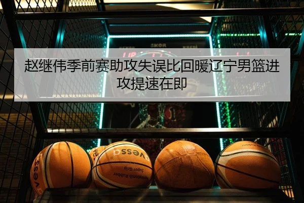赵继伟季前赛助攻失误比回暖辽宁男篮进攻提速在即